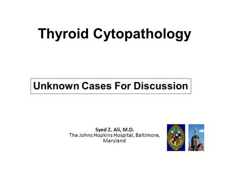 Thyroid Cytopathology Unknown Cases For Discussion Syed Z. Ali, M.D. The Johns Hopkins Hospital, Baltimore, Maryland.