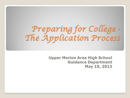 Preparing for College - The Application Process Upper Merion Area High School Guidance Department May 15, 2013.