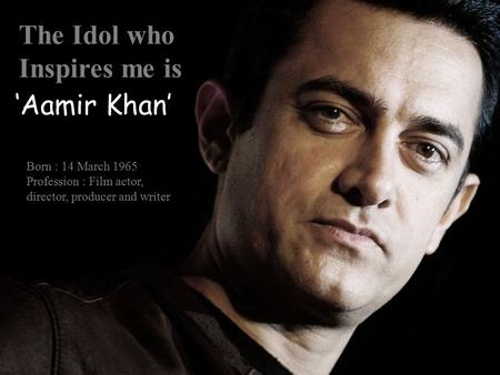The Idol who Inspires me is Born : 14 March 1965 Profession : Film actor, director, producer and writer ‘Aamir Khan’