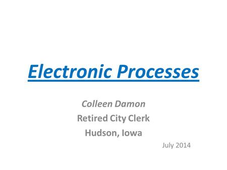 Electronic Processes Colleen Damon Retired City Clerk Hudson, Iowa July 2014.