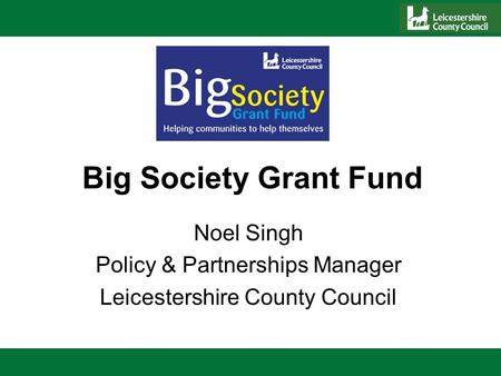Big Society Grant Fund Noel Singh Policy & Partnerships Manager Leicestershire County Council.