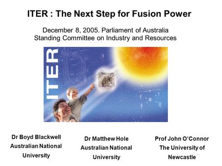 ITER : The Next Step for Fusion Power December 8, 2005. Parliament of Australia Standing Committee on Industry and Resources Prof John O’Connor The University.