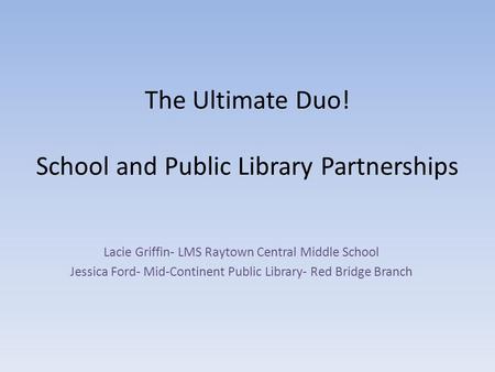 The Ultimate Duo! School and Public Library Partnerships Lacie Griffin- LMS Raytown Central Middle School Jessica Ford- Mid-Continent Public Library- Red.