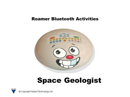  Copyright Valiant Technology Ltd Roamer Bluetooth Activities Space Geologist.