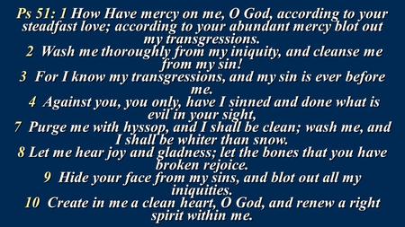 Ps 51: 1 How Have mercy on me, O God, according to your steadfast love; according to your abundant mercy blot out my transgressions. 2 Wash me thoroughly.