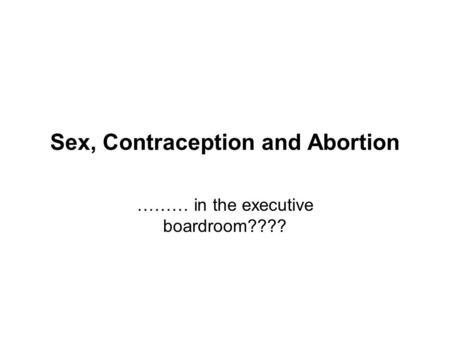 Sex, Contraception and Abortion ……… in the executive boardroom????