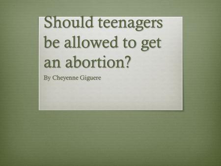 Should teenagers be allowed to get an abortion? By Cheyenne Giguere.