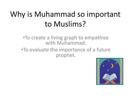 Why is Muhammad so important to Muslims? To create a living graph to empathise with Muhammad. To evaluate the importance of a future prophet.