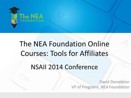 The NEA Foundation Online Courses: Tools for Affiliates NSAII 2014 Conference David Donaldson VP of Programs, NEA Foundation.
