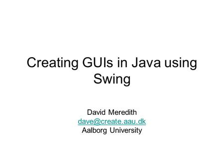 Creating GUIs in Java using Swing David Meredith Aalborg University.