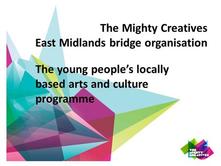 The Mighty Creatives East Midlands bridge organisation The young people’s locally based arts and culture programme.
