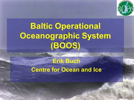 Baltic Operational Oceanographic System (BOOS) Erik Buch Centre for Ocean and Ice.
