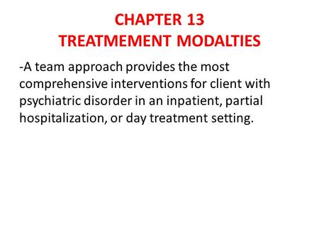 CHAPTER 13 TREATMEMENT MODALTIES -A team approach provides the most comprehensive interventions for client with psychiatric disorder in an inpatient, partial.