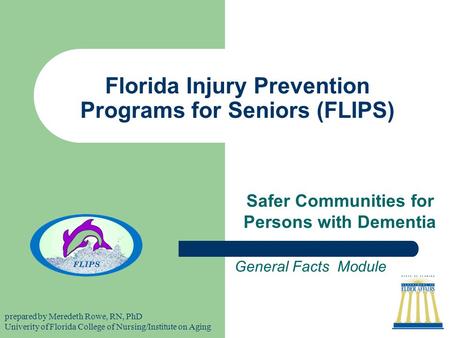 Florida Injury Prevention Programs for Seniors (FLIPS) Safer Communities for Persons with Dementia General Facts Module prepared by Meredeth Rowe, RN,