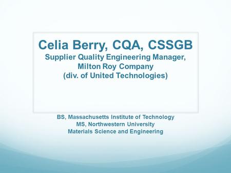 Celia Berry, CQA, CSSGB Supplier Quality Engineering Manager, Milton Roy Company (div. of United Technologies) BS, Massachusetts Institute of Technology.