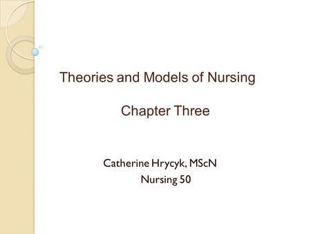Theories and Models of Nursing Chapter Three Catherine Hrycyk, MScN Nursing 50.