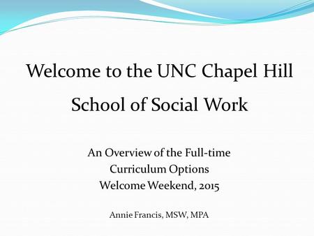 An Overview of the Full-time Curriculum Options Welcome Weekend, 2015 Annie Francis, MSW, MPA Welcome to the UNC Chapel Hill School of Social Work.