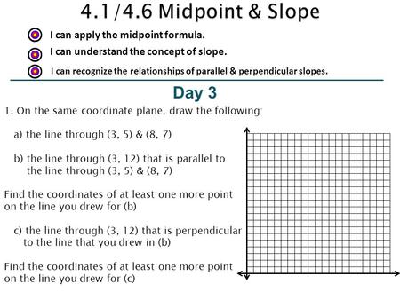 I can apply the midpoint formula. Day 3 I can understand the concept of slope. 1. On the same coordinate plane, draw the following: a) the line through.