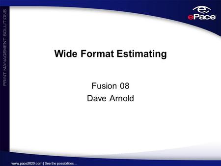 Www.pace2020.com | See the possibilities… Wide Format Estimating Fusion 08 Dave Arnold.