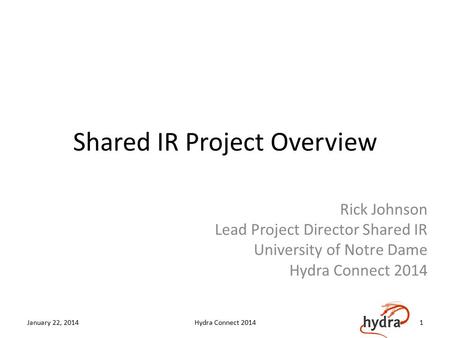 Shared IR Project Overview Rick Johnson Lead Project Director Shared IR University of Notre Dame Hydra Connect 2014 January 22, 2014Hydra Connect 20141.