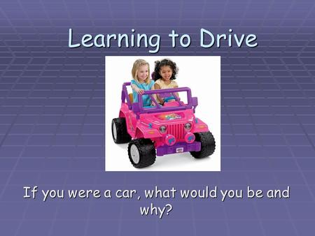 Learning to Drive If you were a car, what would you be and why?