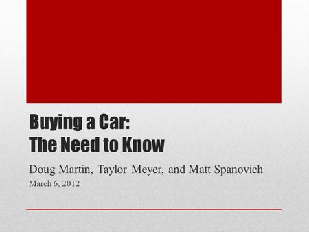 Buying a Car: The Need to Know Doug Martin, Taylor Meyer, and Matt Spanovich March 6, 2012.