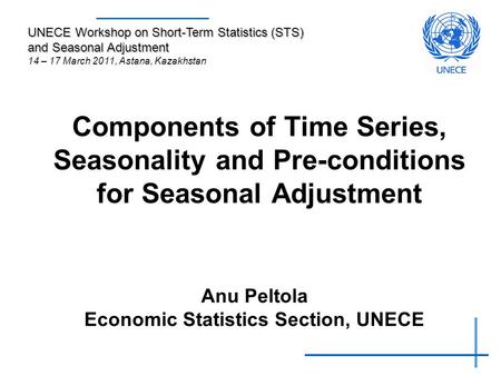 Components of Time Series, Seasonality and Pre-conditions for Seasonal Adjustment Anu Peltola Economic Statistics Section, UNECE UNECE Workshop on Short-Term.