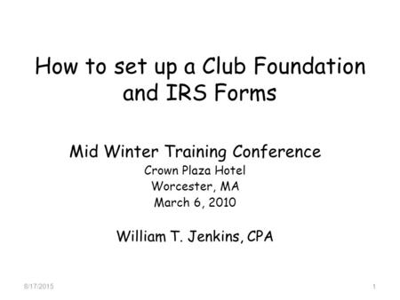 How to set up a Club Foundation and IRS Forms Mid Winter Training Conference Crown Plaza Hotel Worcester, MA March 6, 2010 William T. Jenkins, CPA 8/17/20151.