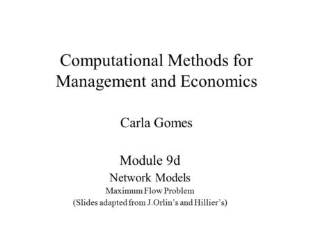 Computational Methods for Management and Economics Carla Gomes Module 9d Network Models Maximum Flow Problem (Slides adapted from J.Orlin’s and Hillier’s)