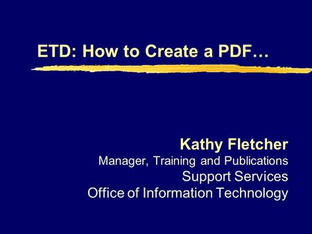 ETD: How to Create a PDF… Kathy Fletcher Manager, Training and Publications Support Services Office of Information Technology.
