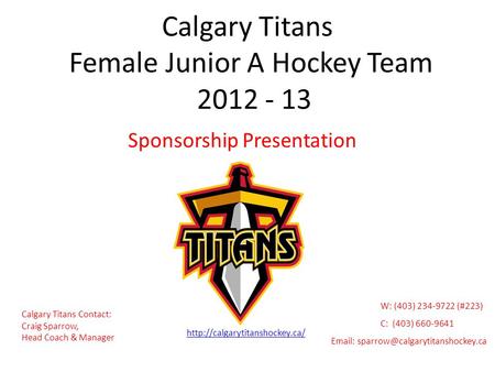 Calgary Titans Female Junior A Hockey Team 2012 - 13 Sponsorship Presentation Calgary Titans Contact: Craig Sparrow, Head Coach & Manager