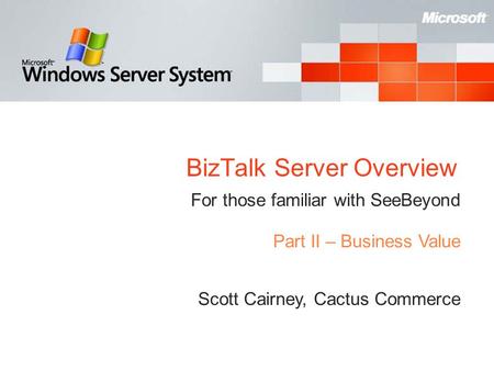 BizTalk Server Overview For those familiar with SeeBeyond Scott Cairney, Cactus Commerce Part II – Business Value.