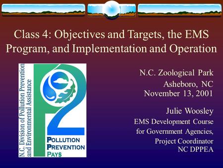 Class 4: Objectives and Targets, the EMS Program, and Implementation and Operation N.C. Zoological Park Asheboro, NC November 13, 2001 Julie Woosley EMS.