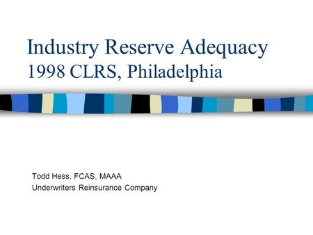 Industry Reserve Adequacy 1998 CLRS, Philadelphia Todd Hess, FCAS, MAAA Underwriters Reinsurance Company.
