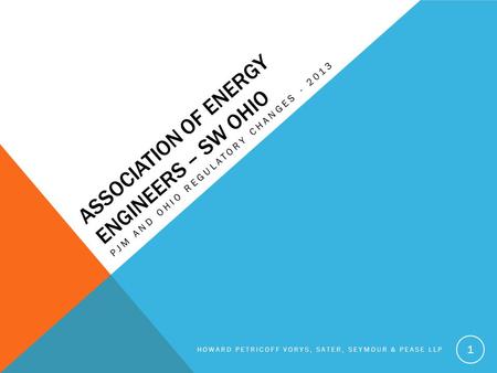 ASSOCIATION OF ENERGY ENGINEERS – SW OHIO PJM AND OHIO REGULATORY CHANGES - 2013 HOWARD PETRICOFF VORYS, SATER, SEYMOUR & PEASE LLP 1.