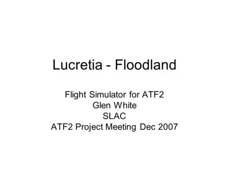 Lucretia - Floodland Flight Simulator for ATF2 Glen White SLAC ATF2 Project Meeting Dec 2007.
