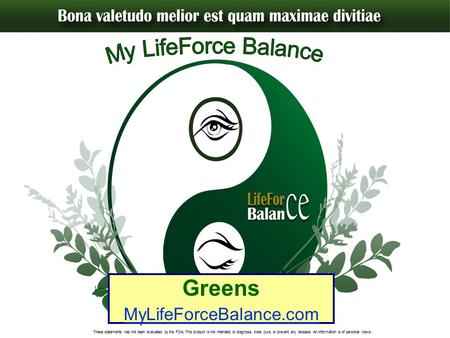 Greens MyLifeForceBalance.com These statements has not been evaluated by the FDA. This product is not intended to diagnose, treat, cure, or prevent any.