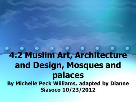 4.2 Muslim Art, Architecture and Design, Mosques and palaces By Michelle Peck Williams, adapted by Dianne Siasoco 10/23/2012.