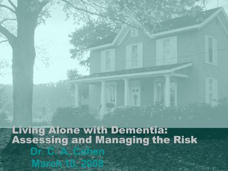 Living Alone with Dementia: Assessing and Managing the Risk Dr. C. A. Cohen March 10, 2008.