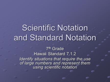 Scientific Notation and Standard Notation 7 th Grade Hawaii Standard 7.1.2 Identify situations that require the use of large numbers and represent them.