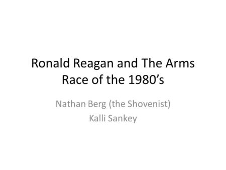 Ronald Reagan and The Arms Race of the 1980’s Nathan Berg (the Shovenist) Kalli Sankey.
