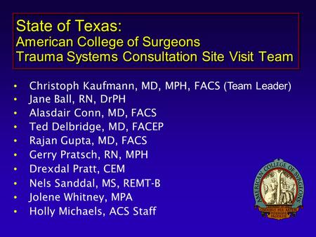 State of Texas: American College of Surgeons Trauma Systems Consultation Site Visit Team Christoph Kaufmann, MD, MPH, FACS (Team Leader) Jane Ball, RN,