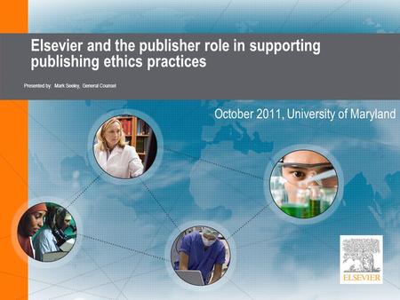 Elsevier and the publisher role in supporting publishing ethics practices October 2011, University of Maryland Presented by: Mark Seeley, General Counsel.