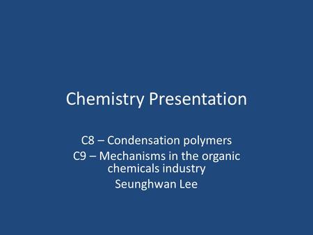 Chemistry Presentation C8 – Condensation polymers C9 – Mechanisms in the organic chemicals industry Seunghwan Lee.