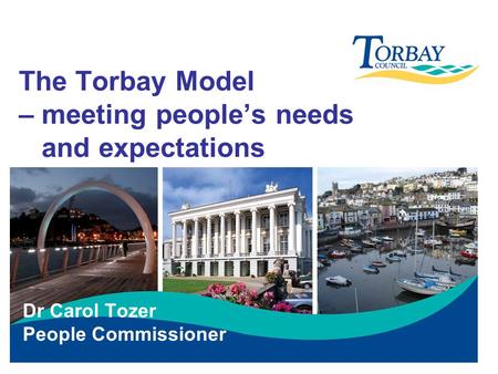 The Torbay Model – meeting people’s needs and expectations Dr Carol Tozer People Commissioner.