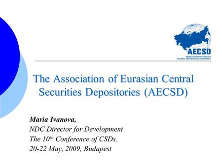 The Association of Eurasian Central Securities Depositories (AECSD) Maria Ivanova, NDC Director for Development The 10 th Conference of CSDs, 20-22 May,