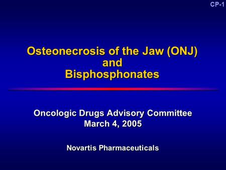 CP-1 Osteonecrosis of the Jaw (ONJ) and Bisphosphonates Oncologic Drugs Advisory Committee March 4, 2005 Novartis Pharmaceuticals Oncologic Drugs Advisory.