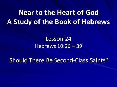 Near to the Heart of God A Study of the Book of Hebrews Lesson 24 Hebrews 10:26 – 39 Should There Be Second-Class Saints?