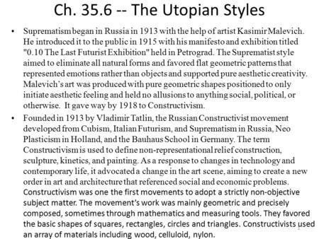 1 Ch. 35.6 -- The Utopian Styles Suprematism began in Russia in 1913 with the help of artist Kasimir Malevich. He introduced it to the public in 1915 with.