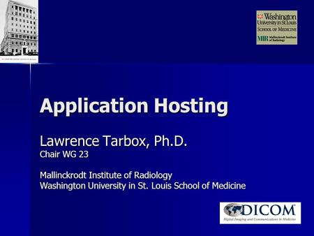 Application Hosting Lawrence Tarbox, Ph.D. Chair WG 23 Mallinckrodt Institute of Radiology Washington University in St. Louis School of Medicine.